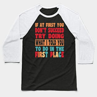 If At First You Don't Succeed Try Doing What I told you to do in the first place Baseball T-Shirt